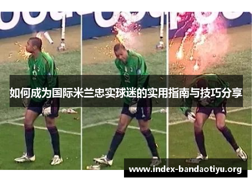 如何成为国际米兰忠实球迷的实用指南与技巧分享 如何成为国际米兰忠实球迷的实用指南与技巧分享