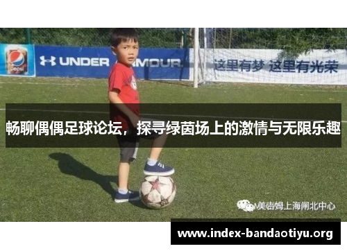 畅聊偶偶足球论坛，探寻绿茵场上的激情与无限乐趣