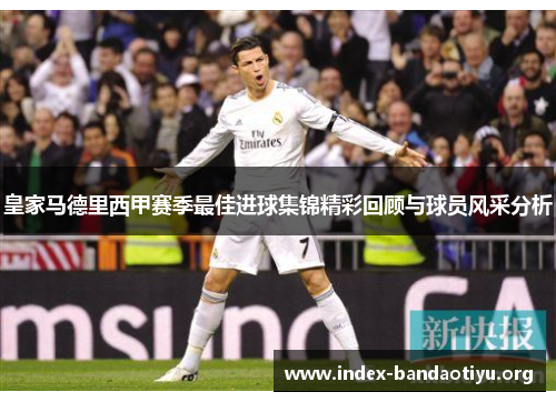 皇家马德里西甲赛季最佳进球集锦精彩回顾与球员风采分析 皇家马德里西甲赛季最佳进球集锦精彩回顾与球员风采分析