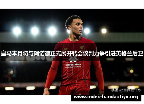 皇马本月将与阿诺德正式展开转会谈判力争引进英格兰后卫