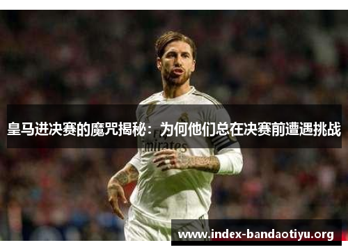 皇马进决赛的魔咒揭秘：为何他们总在决赛前遭遇挑战