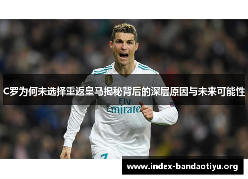 C罗为何未选择重返皇马揭秘背后的深层原因与未来可能性 C罗为何未选择重返皇马揭秘背后的深层原因与未来可能性