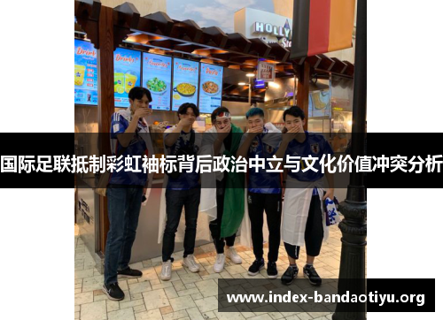 国际足联抵制彩虹袖标背后政治中立与文化价值冲突分析 国际足联抵制彩虹袖标背后政治中立与文化价值冲突分析
