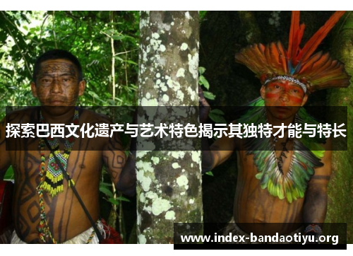 探索巴西文化遗产与艺术特色揭示其独特才能与特长
