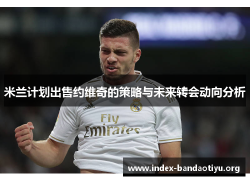 米兰计划出售约维奇的策略与未来转会动向分析