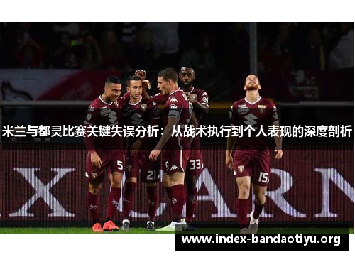 米兰与都灵比赛关键失误分析:从战术执行到个人表现的深度剖析 米兰与都灵比赛关键失误分析:从战术执行到个人表现的深度剖析