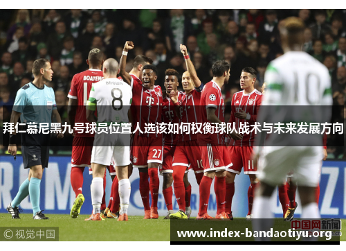 拜仁慕尼黑九号球员位置人选该如何权衡球队战术与未来发展方向