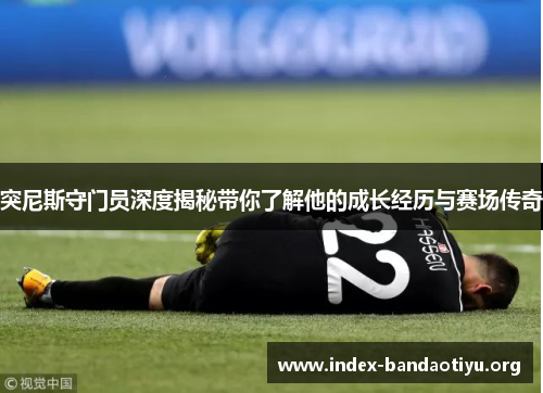 突尼斯守门员深度揭秘带你了解他的成长经历与赛场传奇