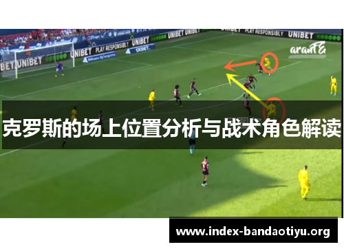 克罗斯的场上位置分析与战术角色解读 克罗斯的场上位置分析与战术角色解读