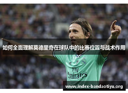如何全面理解莫德里奇在球队中的比赛位置与战术作用 如何全面理解莫德里奇在球队中的比赛位置与战术作用