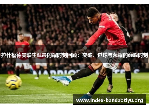 拉什福德曼联生涯最闪耀时刻回顾:突破、进球与荣耀的巅峰时刻 拉什福德曼联生涯最闪耀时刻回顾:突破、进球与荣耀的巅峰时刻