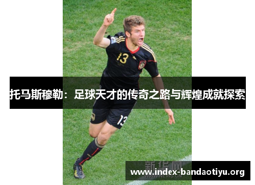 托马斯穆勒:足球天才的传奇之路与辉煌成就探索 托马斯穆勒:足球天才的传奇之路与辉煌成就探索