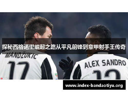 探秘西格诺里崛起之路从平凡前锋到意甲射手王传奇