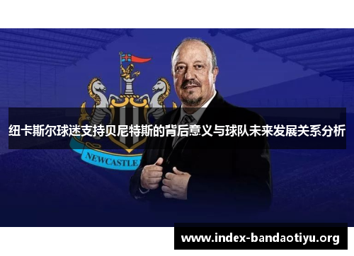 纽卡斯尔球迷支持贝尼特斯的背后意义与球队未来发展关系分析 纽卡斯尔球迷支持贝尼特斯的背后意义与球队未来发展关系分析