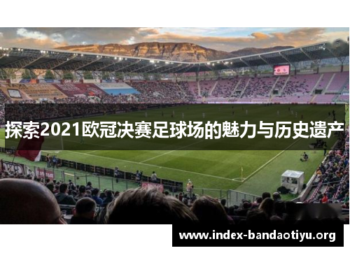 探索2021欧冠决赛足球场的魅力与历史遗产