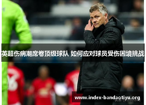 英超伤病潮席卷顶级球队 如何应对球员受伤困境挑战 英超伤病潮席卷顶级球队 如何应对球员受伤困境挑战