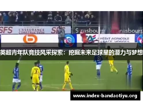 英超青年队竞技风采探索：挖掘未来足球星的潜力与梦想