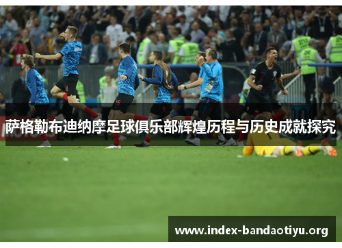 萨格勒布迪纳摩足球俱乐部辉煌历程与历史成就探究