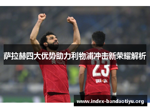 萨拉赫四大优势助力利物浦冲击新荣耀解析