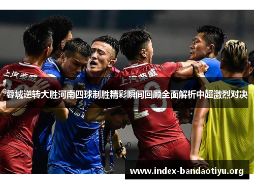 蓉城逆转大胜河南四球制胜精彩瞬间回顾全面解析中超激烈对决 蓉城逆转大胜河南四球制胜精彩瞬间回顾全面解析中超激烈对决