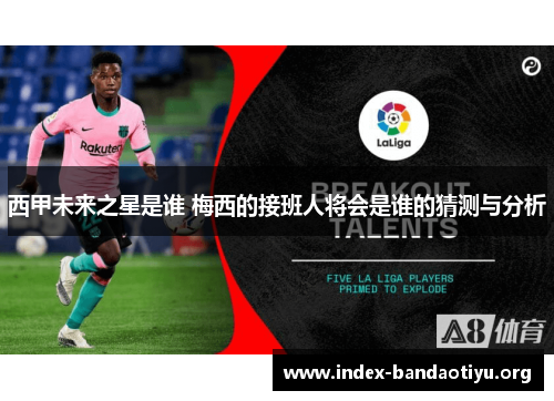 西甲未来之星是谁 梅西的接班人将会是谁的猜测与分析 西甲未来之星是谁 梅西的接班人将会是谁的猜测与分析