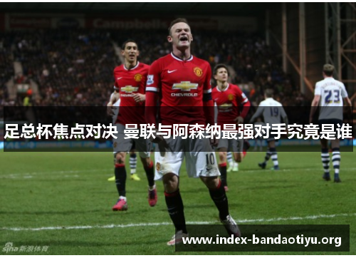足总杯焦点对决 曼联与阿森纳最强对手究竟是谁