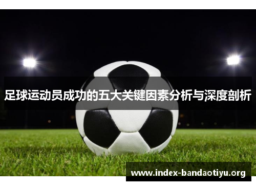 足球运动员成功的五大关键因素分析与深度剖析 足球运动员成功的五大关键因素分析与深度剖析