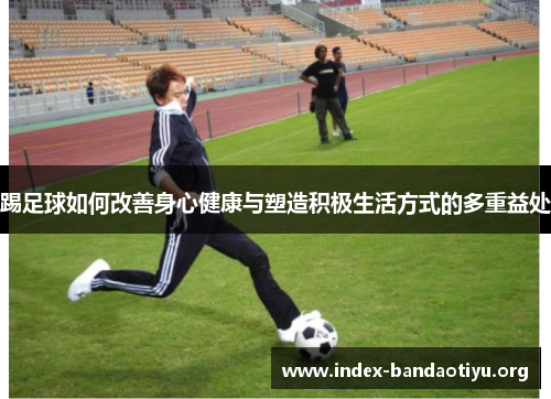 踢足球如何改善身心健康与塑造积极生活方式的多重益处 踢足球如何改善身心健康与塑造积极生活方式的多重益处