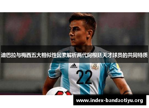 迪巴拉与梅西五大相似性因素解析两代阿根廷天才球员的共同特质