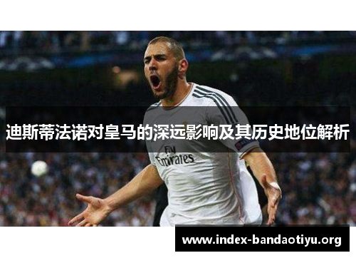 迪斯蒂法诺对皇马的深远影响及其历史地位解析 迪斯蒂法诺对皇马的深远影响及其历史地位解析