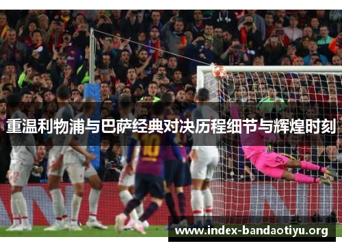 重温利物浦与巴萨经典对决历程细节与辉煌时刻