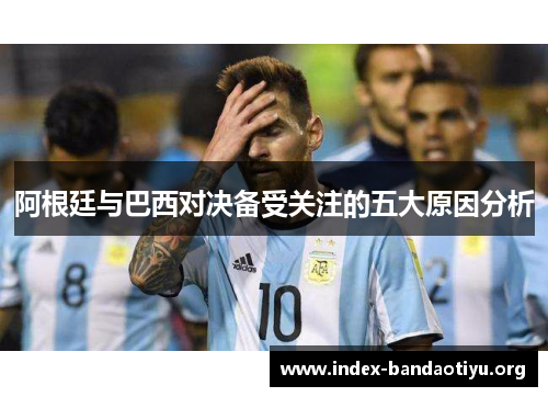 阿根廷与巴西对决备受关注的五大原因分析 阿根廷与巴西对决备受关注的五大原因分析