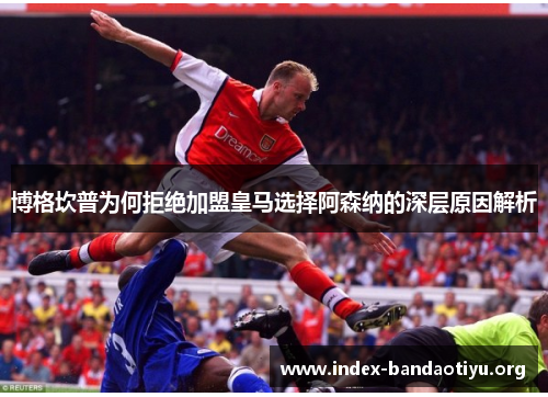 博格坎普为何拒绝加盟皇马选择阿森纳的深层原因解析