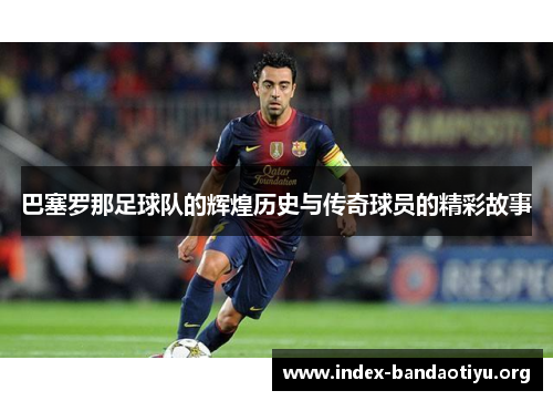 巴塞罗那足球队的辉煌历史与传奇球员的精彩故事