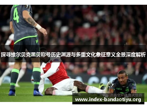 探寻维尔贝克黑贝称号历史渊源与多重文化象征意义全景深度解析 探寻维尔贝克黑贝称号历史渊源与多重文化象征意义全景深度解析