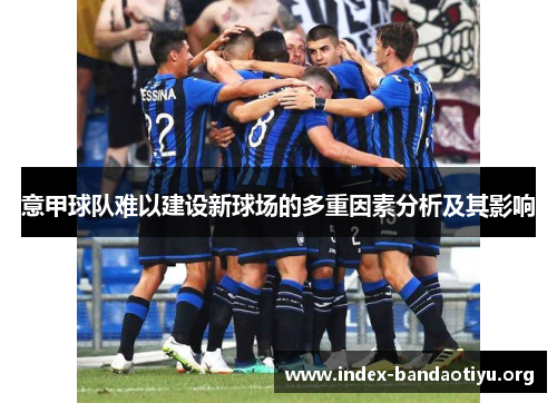 意甲球队难以建设新球场的多重因素分析及其影响