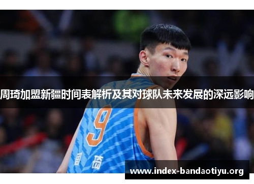 周琦加盟新疆时间表解析及其对球队未来发展的深远影响 周琦加盟新疆时间表解析及其对球队未来发展的深远影响