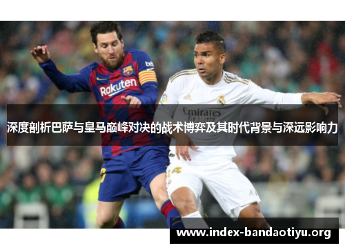 深度剖析巴萨与皇马巅峰对决的战术博弈及其时代背景与深远影响力 深度剖析巴萨与皇马巅峰对决的战术博弈及其时代背景与深远影响力