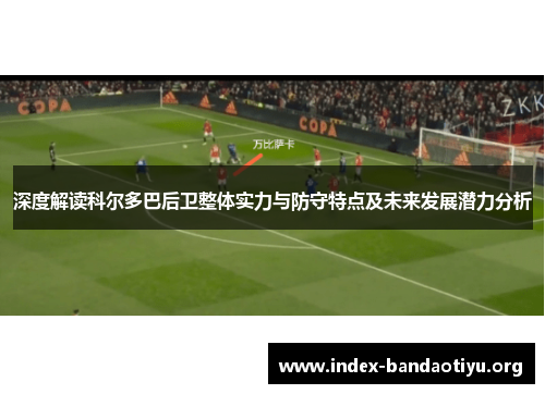深度解读科尔多巴后卫整体实力与防守特点及未来发展潜力分析