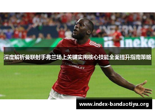 深度解析曼联射手弗兰场上关键实用核心技能全面提升指南策略 深度解析曼联射手弗兰场上关键实用核心技能全面提升指南策略